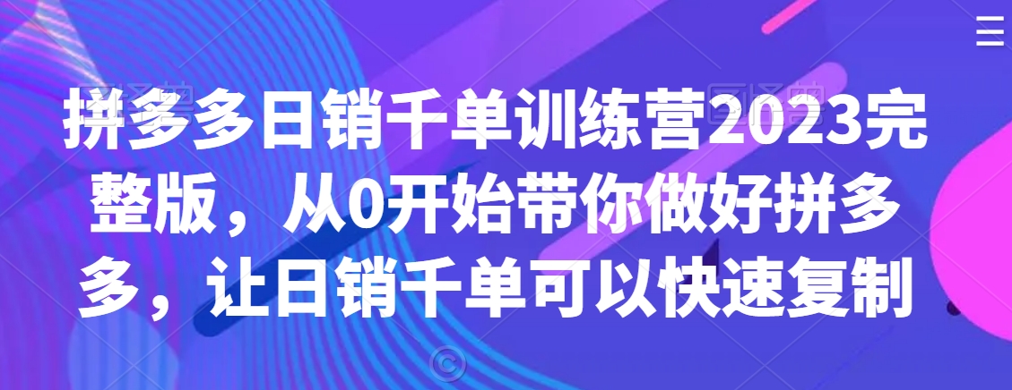 拼多多日销千单训练营2023完整版,从0开始带你做好拼多多,让日销千单可以快速复制插图 拼多多日销千单训练营2023完整版,从0开始带你做好拼多多,让日销千单可以快速复制