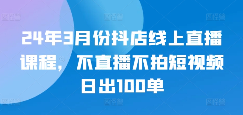 24年3月份抖店线上直播课程,不直播不拍短视频日出100单插图 24年3月份抖店线上直播课程,不直播不拍短视频日出100单