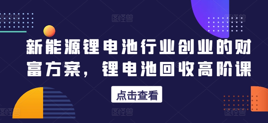 新能源锂电池行业创业的财富方案,锂电池回收高阶课插图 新能源锂电池行业创业的财富方案,锂电池回收高阶课