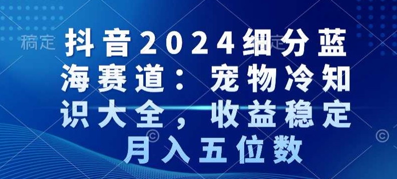 抖音2024细分蓝海赛道:宠物冷知识大全,收益稳定,月入五位数【揭秘】插图 抖音2024细分蓝海赛道:宠物冷知识大全,收益稳定,月入五位数【揭秘】
