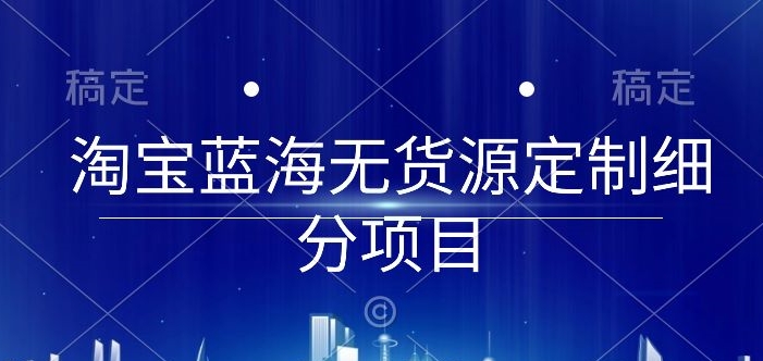 淘宝蓝海无货源定制细分项目,从0到起店实操全流程【揭秘】插图 淘宝蓝海无货源定制细分项目,从0到起店实操全流程【揭秘】