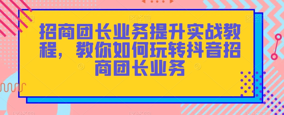 招商团长业务提升实战教程,教你如何玩转抖音招商团长业务插图 招商团长业务提升实战教程,教你如何玩转抖音招商团长业务