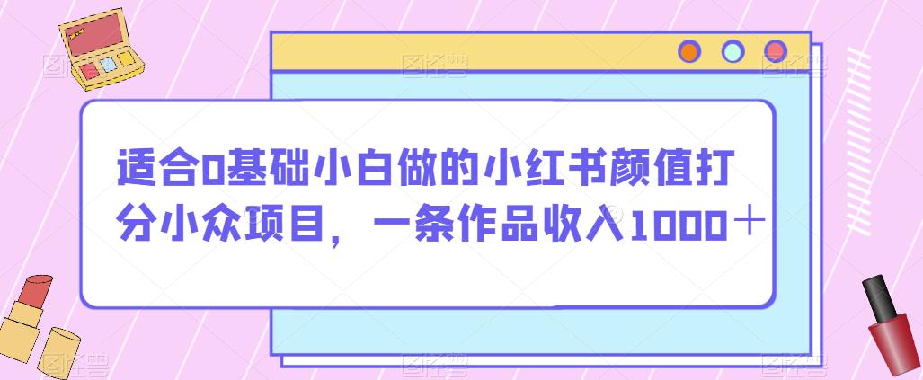 适合0基础小白做的小红书颜值打分小众项目,一条作品收入1000+【揭秘】插图 适合0基础小白做的小红书颜值打分小众项目,一条作品收入1000+【揭秘】