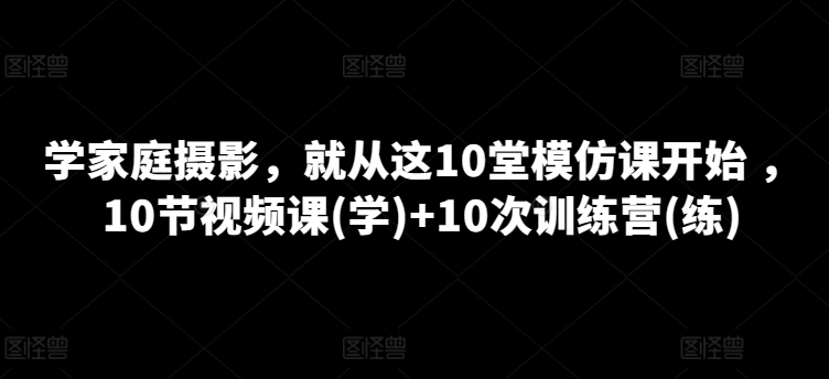 学家庭摄影,就从这10堂模仿课开始 ,10节视频课(学)+10次训练营(练)插图 学家庭摄影,就从这10堂模仿课开始 ,10节视频课(学)+10次训练营(练)