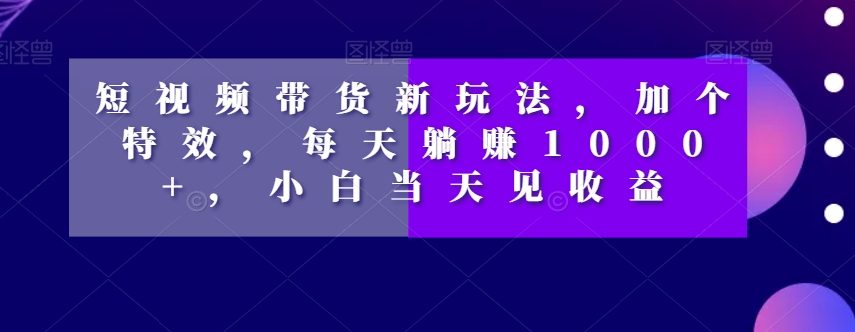 短视频带货新玩法,加个特效,每天躺赚1000+,小白当天见收益【揭秘】插图 短视频带货新玩法,加个特效,每天躺赚1000+,小白当天见收益【揭秘】