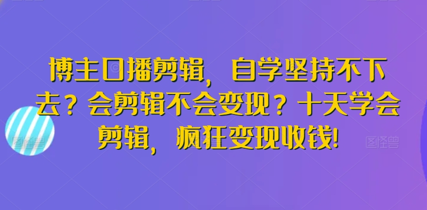 博主口播剪辑,自学坚持不下去?会剪辑不会变现?十天学会剪辑,疯狂变现收钱!插图 博主口播剪辑,自学坚持不下去?会剪辑不会变现?十天学会剪辑,疯狂变现收钱!