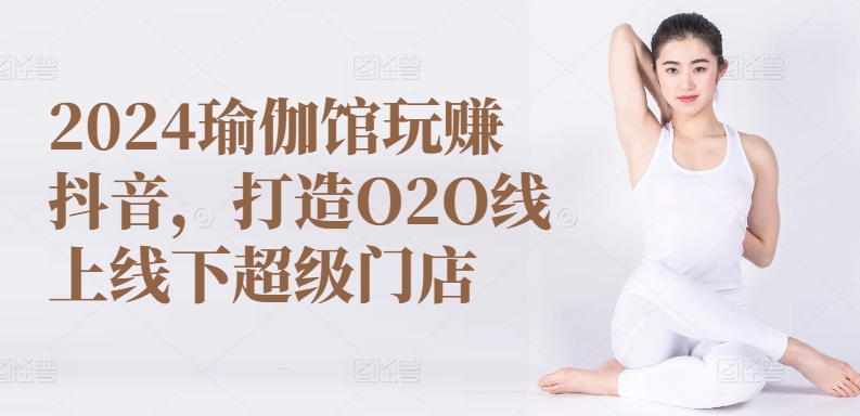 2024瑜伽馆玩赚抖音,打造O2O线上线下超级门店插图 2024瑜伽馆玩赚抖音,打造O2O线上线下超级门店