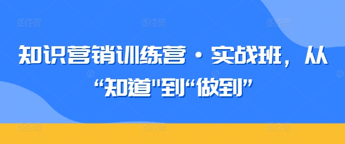 知识营销训练营·实战班,从“知道”到“做到”插图 知识营销训练营·实战班,从“知道”到“做到”插图