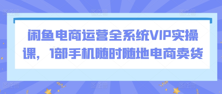 闲鱼电商运营全系统VIP实操课,1部手机随时随地电商卖货插图 闲鱼电商运营全系统VIP实操课,1部手机随时随地电商卖货