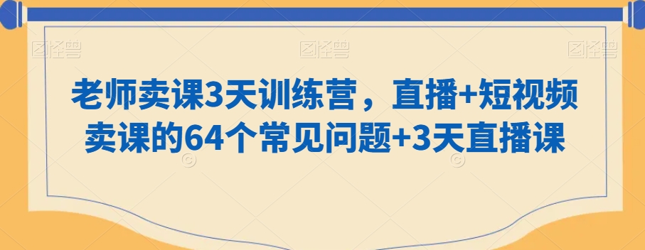 老师卖课3天训练营,直播+短视频卖课的64个常见问题+3天直播课插图 老师卖课3天训练营,直播+短视频卖课的64个常见问题+3天直播课
