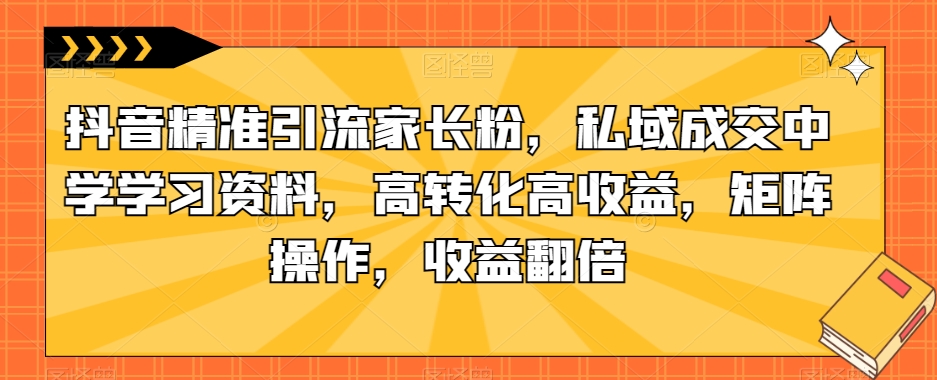 抖音精准引流家长粉,私域成交中学学习资料,高转化高收益,矩阵操作,收益翻倍【揭秘】插图 抖音精准引流家长粉,私域成交中学学习资料,高转化高收益,矩阵操作,收益翻倍【揭秘】