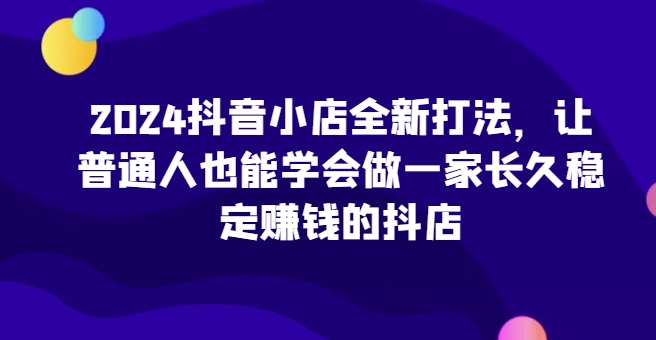 2024抖音小店全新打法,让普通人也能学会做一家长久稳定赚钱的抖店插图 2024抖音小店全新打法,让普通人也能学会做一家长久稳定赚钱的抖店