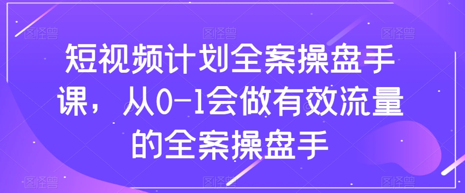 短视频计划全案操盘手课,从0-1会做有效流量的全案操盘手插图 短视频计划全案操盘手课,从0-1会做有效流量的全案操盘手