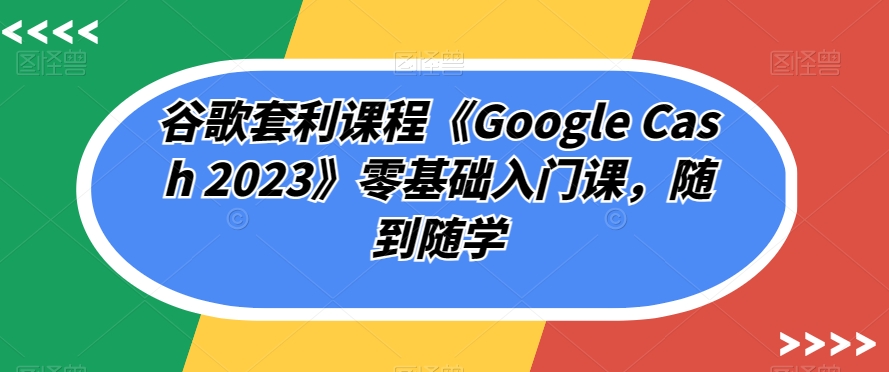 谷歌套利课程《Google Cash 2023》零基础入门课,随到随学插图 谷歌套利课程《Google Cash 2023》零基础入门课,随到随学