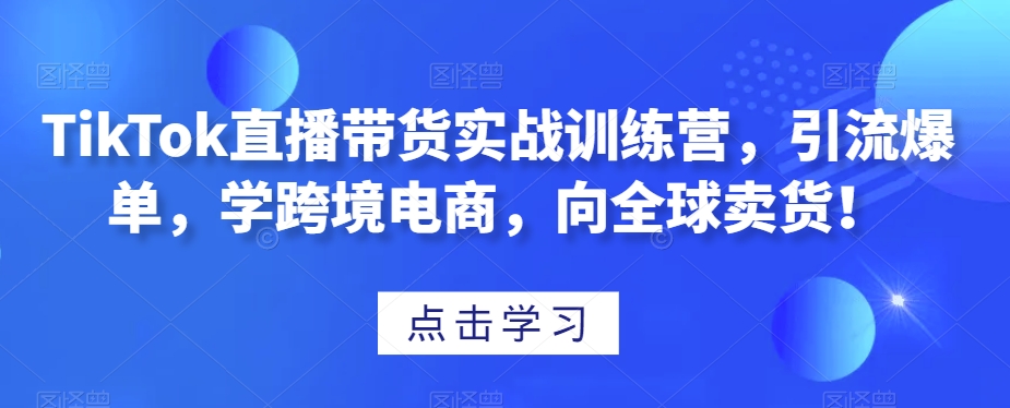 TikTok直播带货实战训练营,引流爆单,学跨境电商,向全球卖货!插图 TikTok直播带货实战训练营,引流爆单,学跨境电商,向全球卖货!
