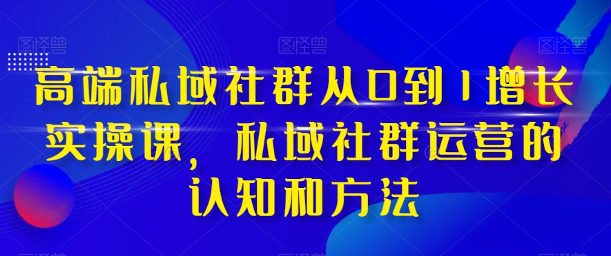 高端私域社群从0到1增长实操课,私域社群运营的认知和方法插图 高端私域社群从0到1增长实操课,私域社群运营的认知和方法