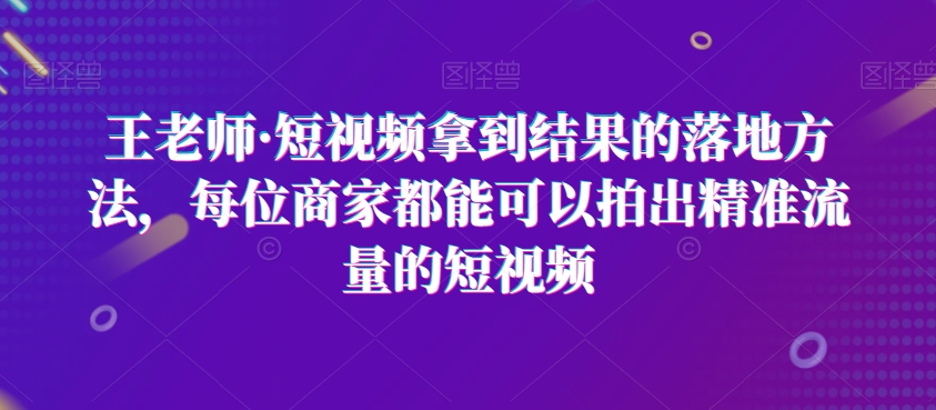王老师·短视频拿到结果的落地方法,每位商家都能可以拍出精准流量的短视频插图 王老师·短视频拿到结果的落地方法,每位商家都能可以拍出精准流量的短视频