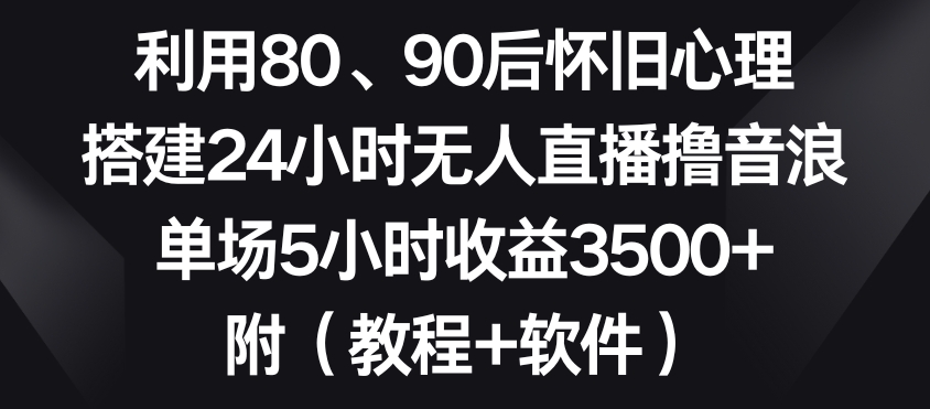 利用80、90后怀旧心理,搭建24小时无人直播撸音浪,单场5小时收益3500+(教程+软件)【揭秘】插图 利用80、90后怀旧心理,搭建24小时无人直播撸音浪,单场5小时收益3500+(教程+软件)【揭秘】