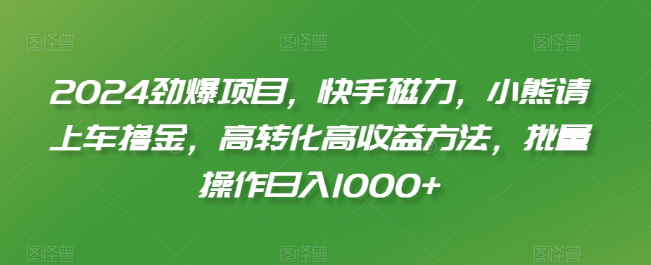 2024劲爆项目,快手磁力,小熊请上车撸金,高转化高收益方法,批量操作日入1000+【揭秘】插图 2024劲爆项目,快手磁力,小熊请上车撸金,高转化高收益方法,批量操作日入1000+【揭秘】