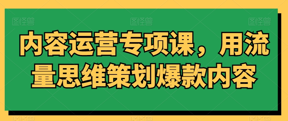 内容运营专项课,用流量思维策划爆款内容插图 内容运营专项课,用流量思维策划爆款内容