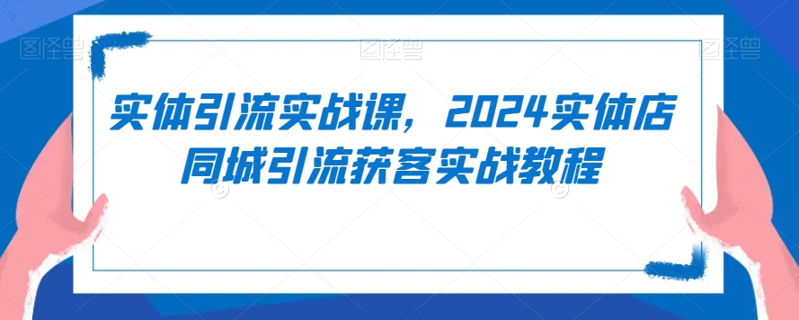 实体引流实战课,2024实体店同城引流获客实战教程插图 实体引流实战课,2024实体店同城引流获客实战教程