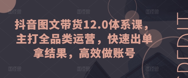 抖音图文带货12.0体系课,主打全品类运营,快速出单拿结果,高效做账号插图 抖音图文带货12.0体系课,主打全品类运营,快速出单拿结果,高效做账号