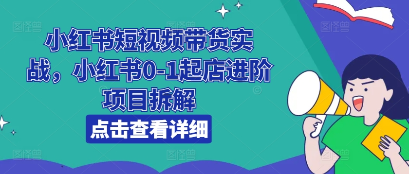 小红书短视频带货实战,小红书0-1起店进阶项目拆解插图 小红书短视频带货实战,小红书0-1起店进阶项目拆解