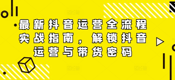 最新抖音运营全流程实战指南,解锁抖音运营与带货密码插图 最新抖音运营全流程实战指南,解锁抖音运营与带货密码