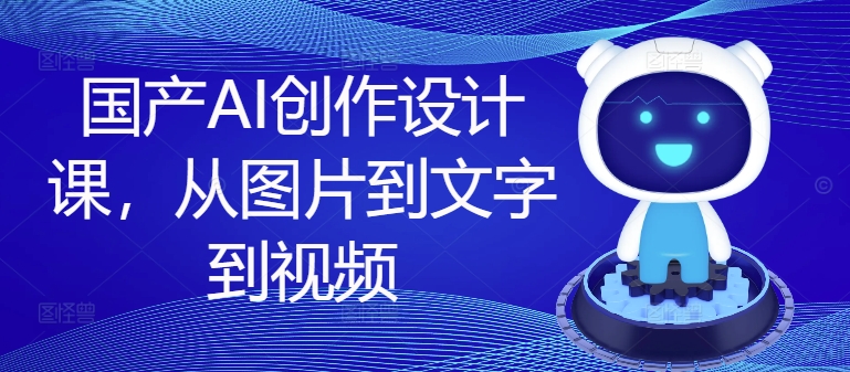 国产AI创作设计课,从图片到文字到视频插图 国产AI创作设计课,从图片到文字到视频
