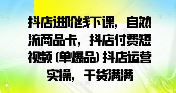 抖店进阶线下课,自然流商品卡,抖店付费短视频(单爆品)抖店运营实操,干货满满插图 抖店进阶线下课,自然流商品卡,抖店付费短视频(单爆品)抖店运营实操,干货满满