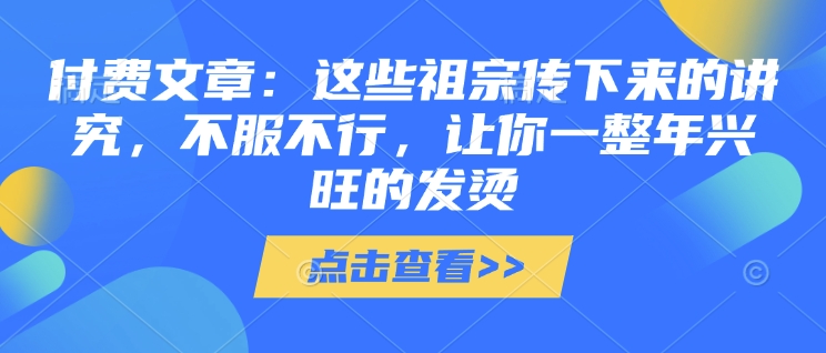 付费文章:这些祖宗传下来的讲究,不服不行,让你一整年兴旺的发烫!(全文收藏)插图 付费文章:这些祖宗传下来的讲究,不服不行,让你一整年兴旺的发烫!(全文收藏)