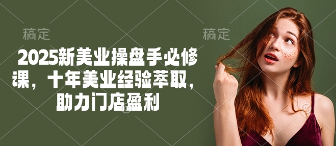 2025新美业操盘手必修课,十年美业经验萃取,助力门店盈利插图 2025新美业操盘手必修课,十年美业经验萃取,助力门店盈利